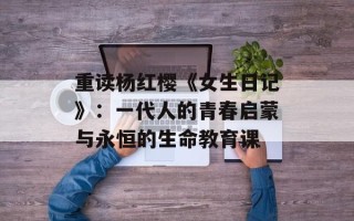 重读杨红樱《女生日记》：一代人的青春启蒙与永恒的生命教育课