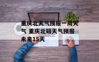 重庆北天气预报一周天气 重庆北碚天气预报未来15天