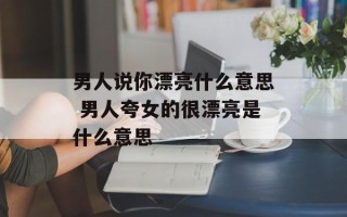男人说你漂亮什么意思 男人夸女的很漂亮是什么意思
