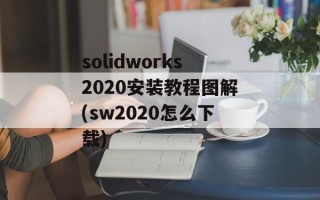 solidworks2020安装教程图解(sw2020怎么下载)