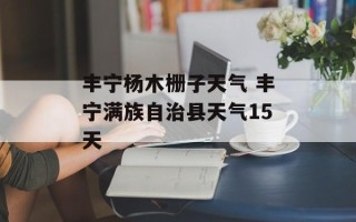 丰宁杨木栅子天气 丰宁满族自治县天气15天