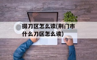 掇刀区怎么读(荆门市什么刀区怎么读)