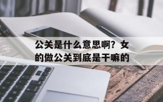 公关是什么意思啊？女的做公关到底是干嘛的