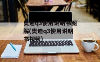 奥迪q3使用说明书图解(奥迪q3使用说明书视频)