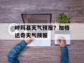 呼玛县天气预报？加格达奇天气预报
