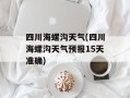 四川海螺沟天气(四川海螺沟天气预报15天准确)