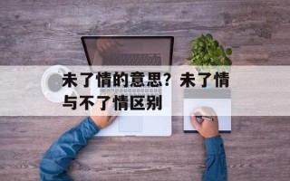 未了情的意思？未了情与不了情区别