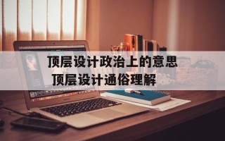 顶层设计政治上的意思 顶层设计通俗理解