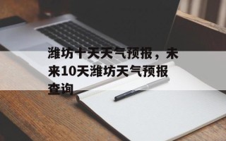 潍坊十天天气预报，未来10天潍坊天气预报查询