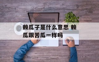 赖瓜子是什么意思 赖瓜跟苦瓜一样吗