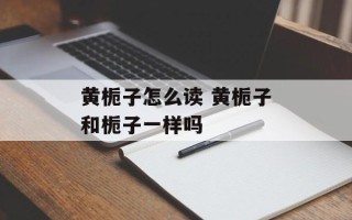 黄栀子怎么读 黄栀子和栀子一样吗