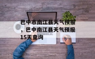 巴中市南江县天气预报，巴中南江县天气预报15天查询