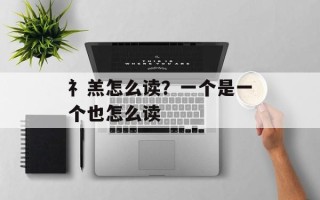 礻羔怎么读？一个是一个也怎么读