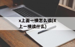 x上面一横怎么读(X上一横读什么)