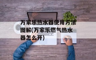 万家乐热水器使用方法图解(万家乐燃气热水器怎么开)
