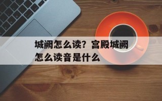 城阙怎么读？宫殿城阙怎么读音是什么