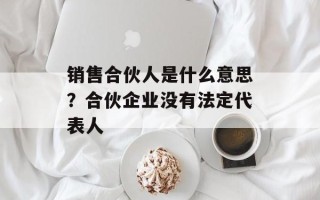 销售合伙人是什么意思？合伙企业没有法定代表人