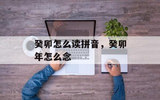 癸卯怎么读拼音，癸卯年怎么念