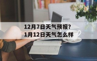 12月7日天气预报？1月12日天气怎么样