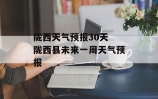 陇西天气预报30天 陇西县未来一周天气预报