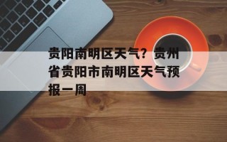 贵阳南明区天气？贵州省贵阳市南明区天气预报一周