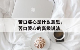苦口婆心是什么意思，苦口婆心的高级说法