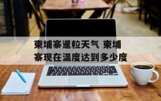 柬埔寨暹粒天气 柬埔寨现在温度达到多少度
