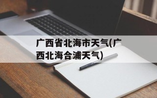 广西省北海市天气(广西北海合浦天气)