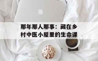 那年那人那事：藏在乡村中医小屋里的生命课