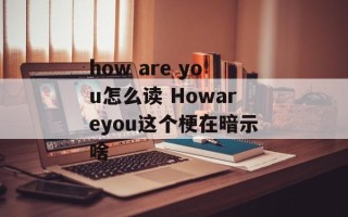 how are you怎么读 Howareyou这个梗在暗示啥