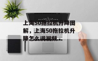 上海50拖拉机升降图解，上海50拖拉机升降怎么调视频