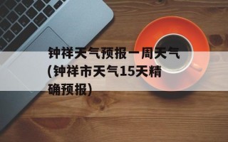 钟祥天气预报一周天气(钟祥市天气15天精确预报)