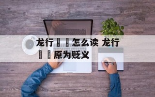 龙行龘龘怎么读 龙行龘龘原为贬义