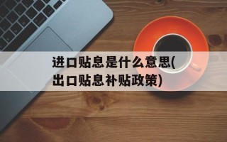 进口贴息是什么意思(出口贴息补贴政策)