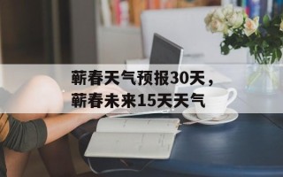蕲春天气预报30天，蕲春未来15天天气
