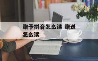 赠予拼音怎么读 赠送怎么读