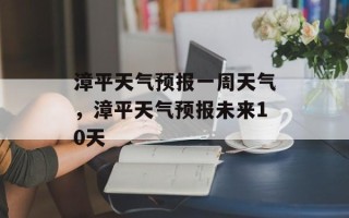 漳平天气预报一周天气，漳平天气预报未来10天