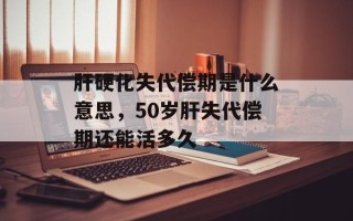 肝硬化失代偿期是什么意思，50岁肝失代偿期还能活多久
