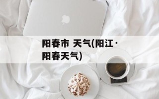 阳春市 天气(阳江·阳春天气)