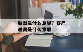 返图是什么意思？客户返图是什么意思