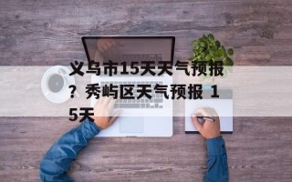 义乌市15天天气预报？秀屿区天气预报 15天