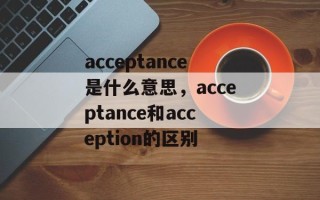 acceptance是什么意思，acceptance和acception的区别