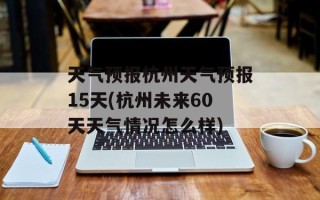 天气预报杭州天气预报15天(杭州未来60天天气情况怎么样)
