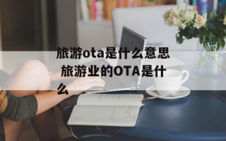 旅游ota是什么意思 旅游业的OTA是什么