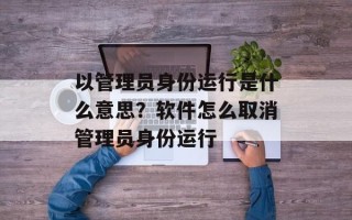以管理员身份运行是什么意思？软件怎么取消管理员身份运行