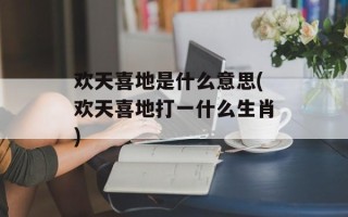 欢天喜地是什么意思(欢天喜地打一什么生肖)