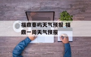 福鼎秦屿天气预报 福鼎一周天气预报