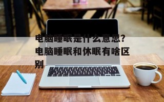 电脑睡眠是什么意思？电脑睡眠和休眠有啥区别
