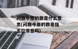 问鼎中原的鼎是什么意思(问鼎中原的鼎是指王位帝业吗)