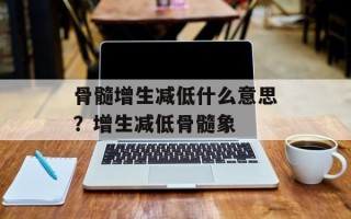 骨髓增生减低什么意思？增生减低骨髓象